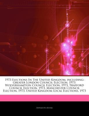 Articles on 1973 Elections in the United Kingdom, Including: Greater London Council Election, 1973, Wolverhampton Council Election, 1973, Trafford Council Election, 1973