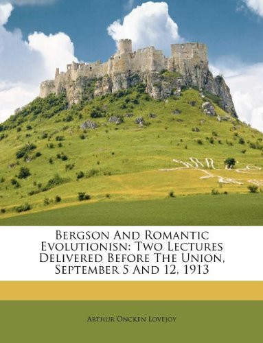 Bergson And Romantic Evolutionisn: Two Lectures Delivered Before The Union, September 5 And 12, 1913