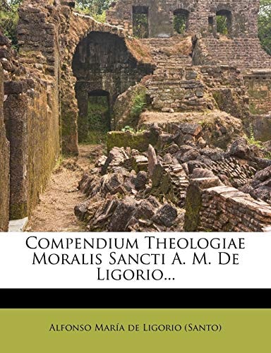 Compendium Theologiae Moralis Sancti A. M. De Ligorio... (Latin Edition)
