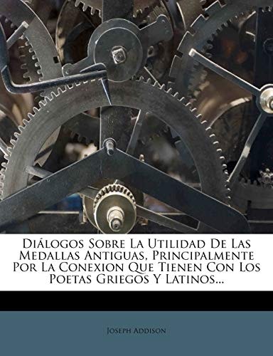 Diálogos Sobre La Utilidad De Las Medallas Antiguas, Principalmente Por La Conexion Que Tienen Con Los Poetas Griegos Y Latinos... (Spanish Edition)