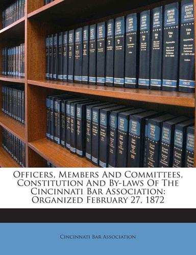 Officers, Members and Committees, Constitution and By-Laws of the Cincinnati Bar Association: Organized February 27, 1872
