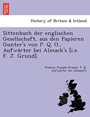 Sittenbuch der englischen Gesellschaft, aus den Papieren Gunter's von P. Q. O., Aufwärter bei Almack's [i.e. F. J. Grund]. (German Edition)