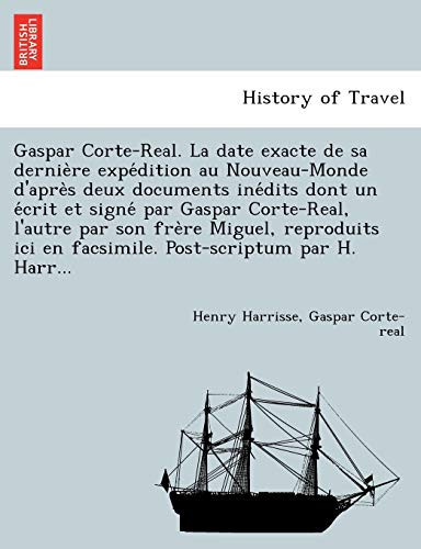 Gaspar Corte-Real. La date exacte de sa dernière expédition au Nouveau-Monde d'après deux documents inédits dont un écrit et signé par Gaspar ... Post-scriptum par H. Harr... (French Edition)
