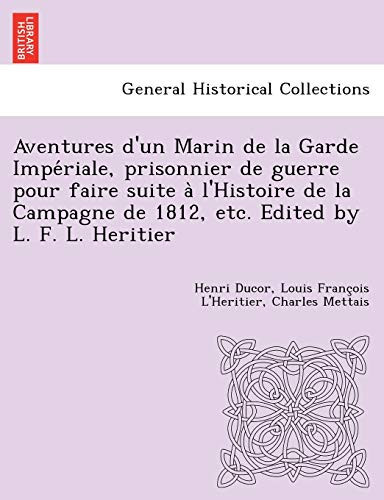 Aventures d'un Marin de la Garde Impériale, prisonnier de guerre pour faire suite à l'Histoire de la Campagne de 1812, etc. Edited by L. F. L. Heritier (French Edition)