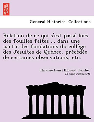 Relation de ce qui s'est passé lors des fouilles faites ... dans une partie des fondations du collège des Jésuites de Québec, précédée de certaines observations, etc. (French Edition)