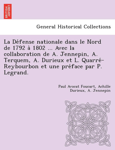 La Défense nationale dans le Nord de 1792 à 1802 ... Avec la collaboration de A. Jennepin, A. Terquem, A. Durieux et L. ... par P. Legrand. (French Edition)