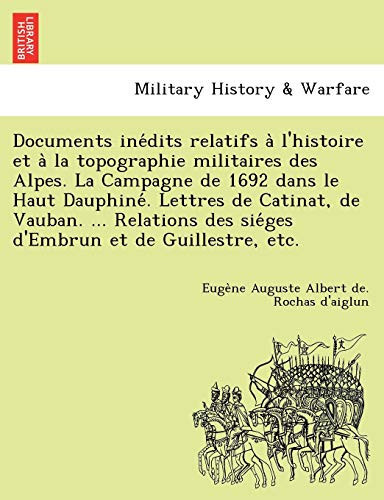 Documents inédits relatifs à l'histoire et à la topographie militaires des Alpes. La Campagne de 1692 dans le Haut Dauphiné. Lettres de Catinat, de ... et de Guillestre, etc. (French Edition)