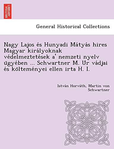 Nagy Lajos és Hunyadi Mátyás hires Magyar királyoknak védelmeztetések a' nemzeti nyelv ügyében ... Schwartner M. Úr vádjai és költeményei ellen irta H. I. (Hungarian Edition)