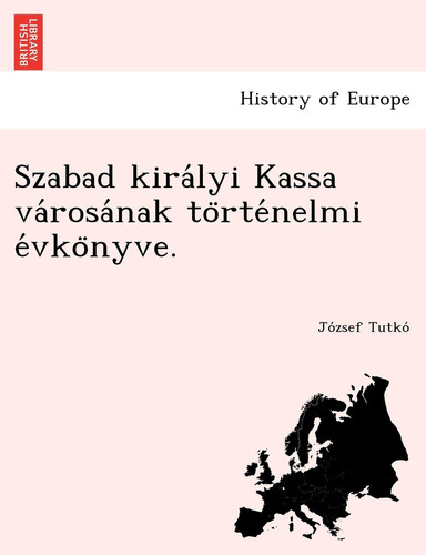 Szabad királyi Kassa városának történelmi évkönyve. (Hungarian Edition)