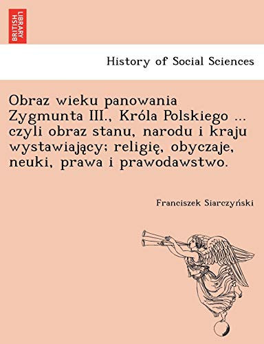 Obraz wieku panowania Zygmunta III., Króla Polskiego ... czyli obraz stanu, narodu i kraju wystawiający; religię, obyczaje, neuki, prawa i prawodawstwo. (Polish Edition)