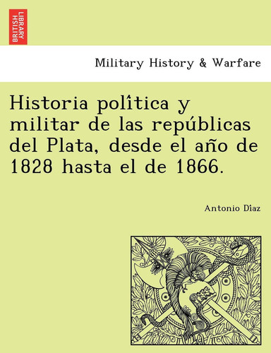 Historia política y militar de las repúblicas del Plata, desde el año de 1828 hasta el de 1866.