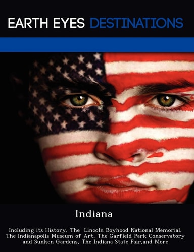 Indiana: Including its History, The Lincoln Boyhood National Memorial, The Indianapolis Museum of Art, The Garfield Park Conservatory and Sunken Gardens, The Indiana State Fair, and More