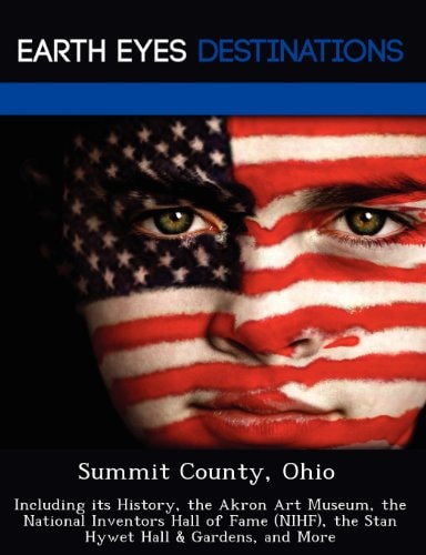 Summit County, Ohio: Including its History, the Akron Art Museum, the National Inventors Hall of Fame (NIHF), the Stan Hywet Hall & Gardens, and More