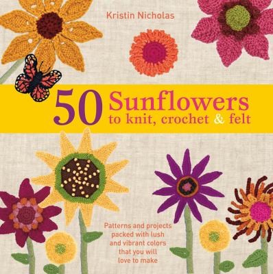 50 Sunflowers To Knit Crochet And Felt Patterns And Projects Packed With Lush And Vibrant Colors That You Will Love To Make