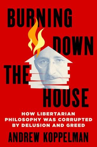 Burning Down the House How Libertarian Philosophy Was Corrupted by Delusion and Greed