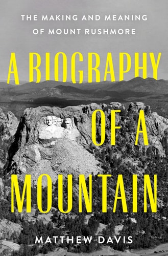A Biography of a Mountain The Making and Meaning of Mount Rushmore