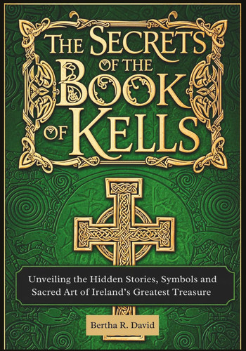 The Secrets of the Book of Kells: Unveiling the Hidden Stories, Symbols, and Sacred Art of Ireland’s Greatest Treasure