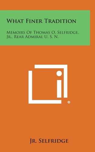 What Finer Tradition Memoirs of Thomas O. Selfridge, Jr. , Rear Admiral U. S. N.
