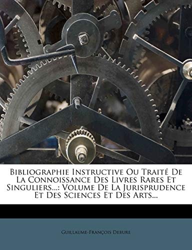 Bibliographie Instructive Ou Traité De La Connoissance Des Livres Rares Et Singuliers...: Volume De La Jurisprudence Et Des Sciences Et Des Arts... (French Edition)