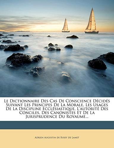 Le Dictionnaire Des Cas De Conscience Décidés Suivant Les Principes De La Morale, Les Usages De La Discipline Ecclésiastique, L'autorité Des Conciles, ... Jurisprudence Du Royaume... (French Edition)