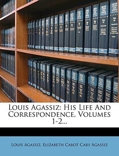 Louis Agassiz: His Life And Correspondence, Volumes 1-2...