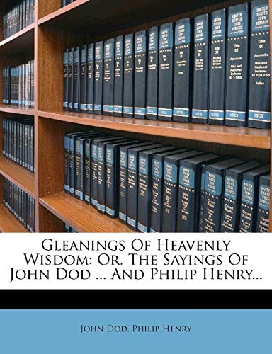 Gleanings Of Heavenly Wisdom: Or, The Sayings Of John Dod ... And Philip Henry...