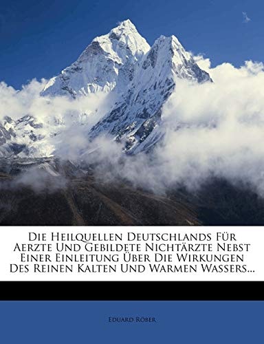 Die Heilquellen Deutschlands Fur Aerzte Und Gebildete Nichtarzte Nebst Einer Einleitung Uber Die Wirkungen Des Reinen Kalten Und Warmen Wassers... (German Edition)