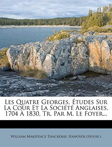 Les Quatre Georges, Etudes Sur La Cour Et La Societe Anglaises, 1704 a 1830, Tr. Par M. Le Foyer... (French Edition)