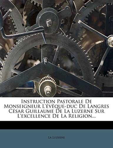 Instruction Pastorale de Monseigneur L'Eveque-Duc de Langres Cesar Guillaume de La Luzerne Sur L'Excellence de La Religion... (French Edition)