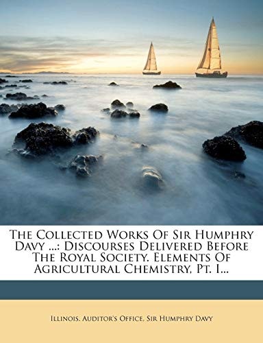 The Collected Works of Sir Humphry Davy ...: Discourses Delivered Before the Royal Society. Elements of Agricultural Chemistry, PT. I... (Japanese Edition)
