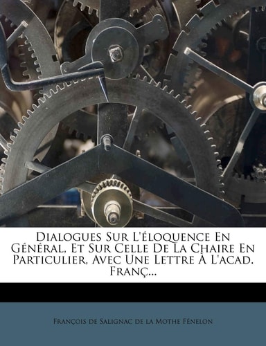 Dialogues Sur L'Eloquence En General, Et Sur Celle de La Chaire En Particulier, Avec Une Lettre A L'Acad. Franc... (French Edition)