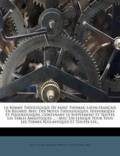 La Somme Theologique de Saint Thomas: Latin-Francais En Regard, Avec Des Notes Theologiques, Historiques Et Philologiques, Contenant Le Supplement Et (French Edition)