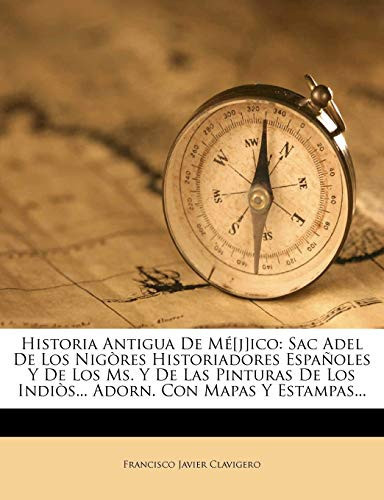 Historia Antigua De Mé[j]ico: Sac Adel De Los Nigòres Historiadores Españoles Y De Los Ms. Y De Las Pinturas De Los Indiòs... Adorn. Con Mapas Y Estampas... (Spanish Edition)