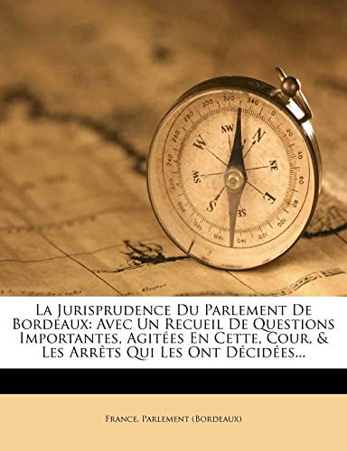 La Jurisprudence Du Parlement De Bordeaux: Avec Un Recueil De Questions Importantes, Agitées En Cette, Cour, & Les Arrêts Qui Les Ont Décidées... (French Edition)