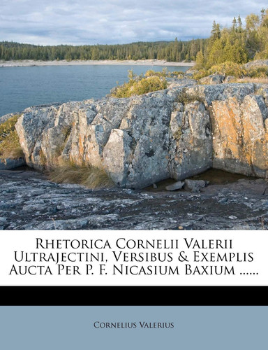 Rhetorica Cornelii Valerii Ultrajectini, Versibus & Exemplis Aucta Per P. F. Nicasium Baxium ...... (Latin Edition)