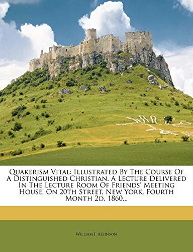 Quakerism Vital: Illustrated By The Course Of A Distinguished Christian. A Lecture Delivered In The Lecture Room Of Friends' Meeting House, On 20th Street, New York, Fourth Month 2d, 1860...