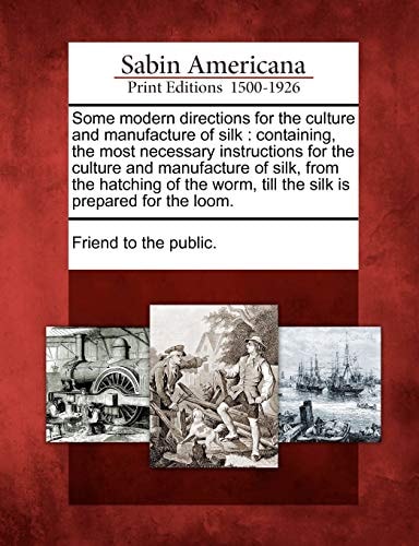 Some modern directions for the culture and manufacture of silk: containing, the most necessary instructions for the culture and manufacture of silk, ... worm, till the silk is prepared for the loom.