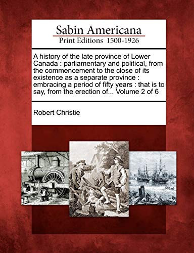 A History of the Late Province of Lower Canada: Parliamentary and Political, from the Commencement to the Close of Its Existence as a Separate ... to Say, from the Erection Of... Volume 2 of 6