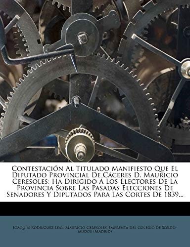 Contestación Al Titulado Manifiesto Que El Diputado Provincial De Cáceres D. Mauricio Ceresoles: Ha Dirigido Á Los Electores De La Provincia Sobre Las ... Para Las Cortes De 1839... (Spanish Edition)