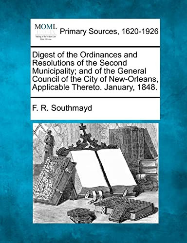 Digest of the Ordinances and Resolutions of the Second Municipality; and of the General Council of the City of New-Orleans, Applicable Thereto. January, 1848.
