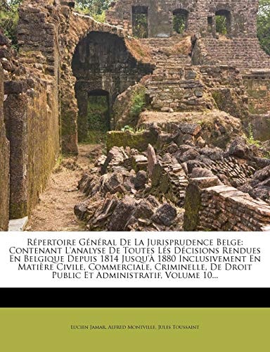 Répertoire Général De La Jurisprudence Belge: Contenant L'analyse De Toutes Lés Décisions Rendues En Belgique Depuis 1814 Jusqu'à 1880 Inclusivement ... Administratif, Volume 10... (French Edition)