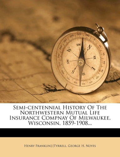 Semi-centennial History Of The Northwestern Mutual Life Insurance Compnay Of Milwaukee, Wisconsin, 1859-1908...