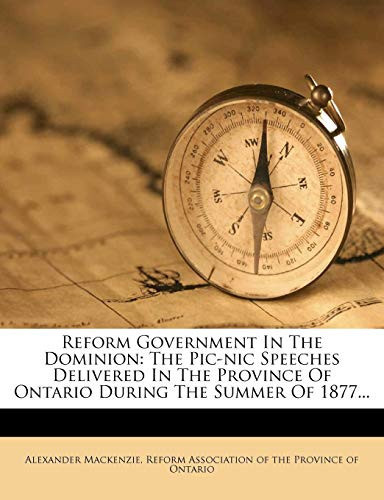 Reform Government In The Dominion: The Pic-nic Speeches Delivered In The Province Of Ontario During The Summer Of 1877...