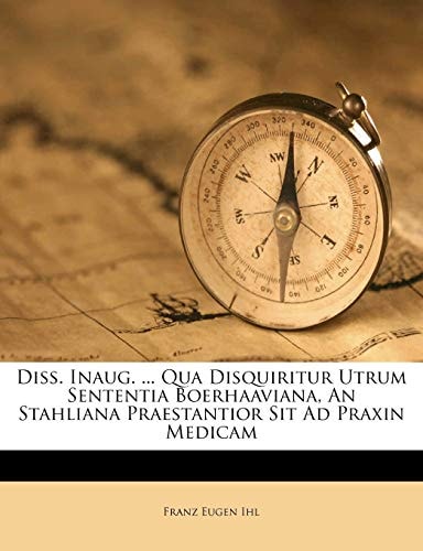 Diss. Inaug. ... Qua Disquiritur Utrum Sententia Boerhaaviana, An Stahliana Praestantior Sit Ad Praxin Medicam