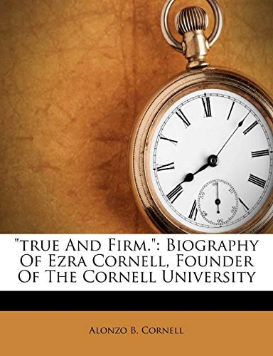 "true And Firm.": Biography Of Ezra Cornell, Founder Of The Cornell University