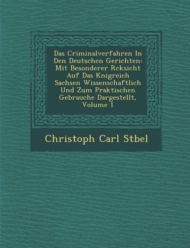Das Criminalverfahren in Den Deutschen Gerichten: Mit Besonderer R Cksicht Auf Das K Nigreich Sachsen Wissenschaftlich Und Zum Praktischen Gebrauche Dargestellt, Volume 1 (English and German Edition)