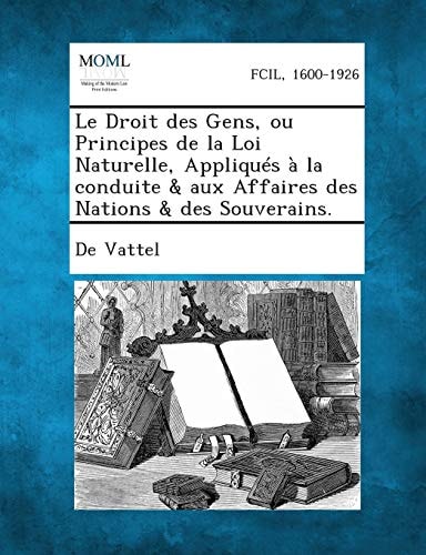 Le Droit Des Gens, Ou Principes de La Loi Naturelle, Appliques a la Conduite & Aux Affaires Des Nations & Des Souverains. (French Edition)