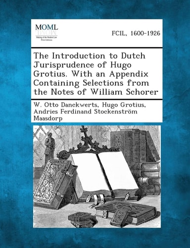 The Introduction to Dutch Jurisprudence of Hugo Grotius. with an Appendix Containing Selections from the Notes of William Schorer