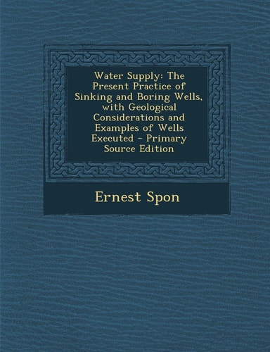 Water Supply: The Present Practice of Sinking and Boring Wells, with Geological Considerations and Examples of Wells Executed - Prim