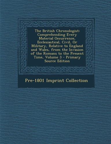 The British Chronologist: Comprehending Every Material Occurrence, Ecclesiastical, Civil, or Military, Relative to England and Wales, from the I